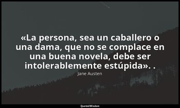 «La persona, sea un caballero o una dama, que no se complace en una buena novela — Jane Austen