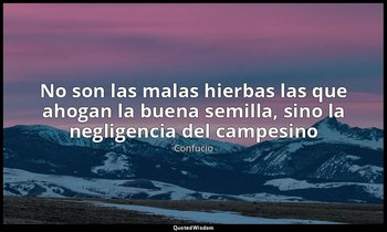 «No son las malas hierbas las que ahogan la buena semilla, sino la negligencia d — Confucio