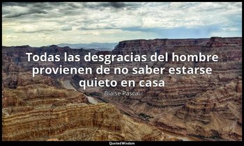 «Todas las desgracias del hombre provienen de no saber estarse quieto en casa». — Blaise Pascal
