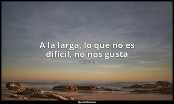 «A la larga, lo que no es difícil, no nos gusta». — Voltaire