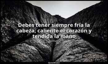 «Debes tener siempre fría la cabeza, caliente el corazón y tendida la mano». — Confucio