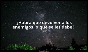 ¿Habrá que devolver a los enemigos lo que se les debe?. — Platón