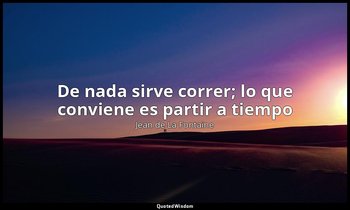 «De nada sirve correr; lo que conviene es partir a tiempo». — Jean de La Fontaine