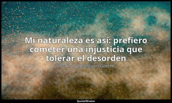 «Mi naturaleza es así: prefiero cometer una injusticia que tolerar el desorden » — Johann Wolfgang von Goethe