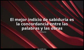 «El mejor indicio de sabiduría es la concordancia entre las palabras y las obras — Confucio