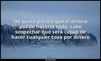 «De quien piensa que el dinero puede hacerlo todo, cabe sospechar que será capaz — Benjamin Franklin