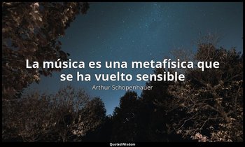 «La música es una metafísica que se ha vuelto sensible». — Arthur Schopenhauer