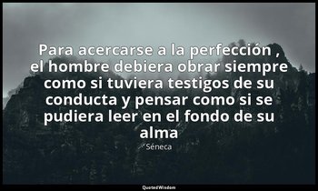 «Para acercarse a la perfección , el hombre debiera obrar siempre como si tuvier — Séneca