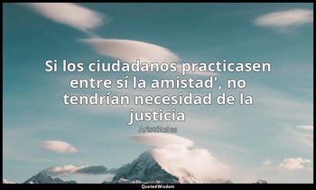 «Si los ciudadanos practicasen entre sí la amistad', no tendrían necesidad de la — Aristóteles