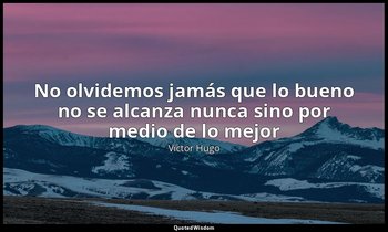 «No olvidemos jamás que lo bueno no se alcanza nunca sino por medio de lo mejor» — Victor Hugo