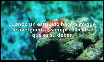 «Cuando un estúpido hace algo que le avergüenza, siempre declara que es su deber — George Bernard Shaw
