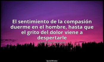 «El sentimiento de la compasión duerme en el hombre, hasta que el grito del dolo — Jean-Jacques Rousseau