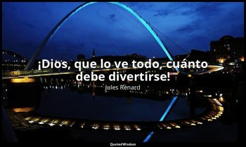 «¡Dios, que lo ve todo, cuánto debe divertirse!». — Jules Renard
