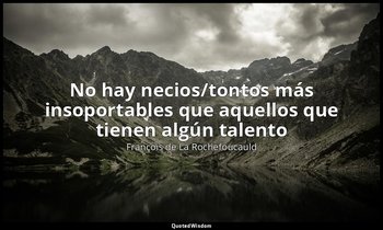 «No hay necios/tontos más insoportables que aquellos que tienen algún talento ». — François de La Rochefoucauld