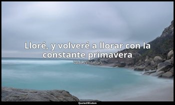«Lloré, y volveré a llorar con la constante primavera ». — Walt Whitman