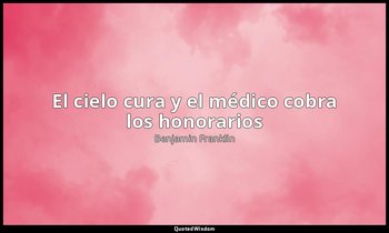 «El cielo cura y el médico cobra los honorarios». — Benjamin Franklin