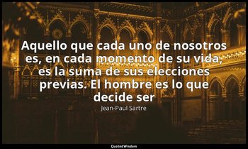 «Aquello que cada uno de nosotros es, en cada momento de su vida, es la suma de  — Jean-Paul Sartre