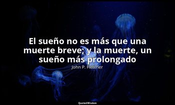 «El sueño no es más que una muerte breve; y la muerte, un sueño más prolongado». — John P. Fletcher