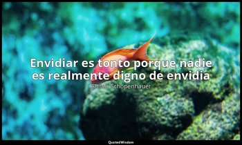«Envidiar es tonto porque nadie es realmente digno de envidia». — Arthur Schopenhauer