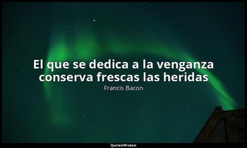 «El que se dedica a la venganza conserva frescas las heridas». — Francis Bacon