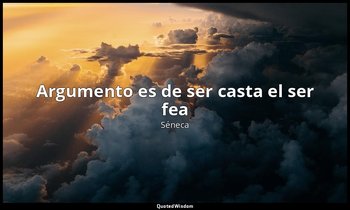 «Argumento es de ser casta el ser fea». — Séneca