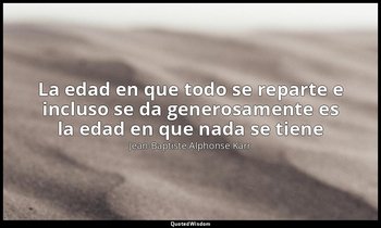«La edad en que todo se reparte e incluso se da generosamente es la edad en que  — Jean-Baptiste Alphonse Karr