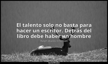 «El talento solo no basta para hacer un escritor. Detrás del libro debe haber un — Ralph Waldo Emerson