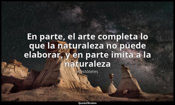 «En parte, el arte completa lo que la naturaleza no puede elaborar, y en parte i — Aristóteles