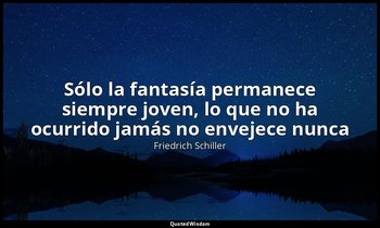 «Sólo la fantasía permanece siempre joven, lo que no ha ocurrido jamás no enveje — Friedrich Schiller