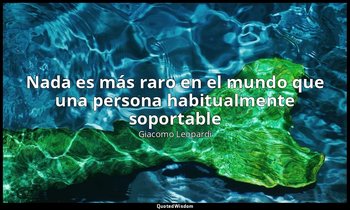 «Nada es más raro en el mundo que una persona habitualmente soportable». — Giacomo Leopardi