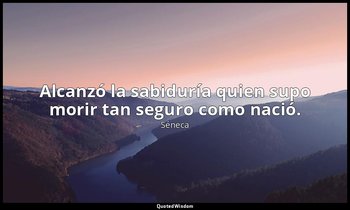 Alcanzó la sabiduría quien supo morir tan seguro como nació. — Séneca