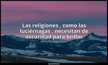 «Las religiones , como las luciérnagas , necesitan de oscuridad para brillar». — Arthur Schopenhauer