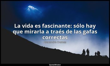 «La vida es fascinante: sólo hay que mirarla a traés de las gafas correctas». — Alexandre Dumas