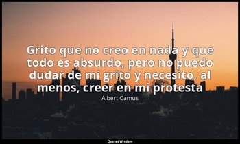 « Grito que no creo en nada y que todo es absurdo, pero no puedo dudar de mi gri — Albert Camus