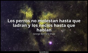 «Los perros no molestan hasta que ladran y los necios hasta que hablan ». — George Bernard Shaw