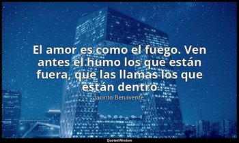 «El amor es como el fuego. Ven antes el humo los que están fuera, que las llamas — Jacinto Benavente
