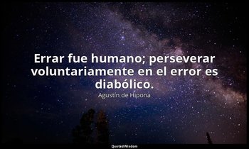 Errar fue humano; perseverar voluntariamente en el error es diabólico. — Agustín de Hipona