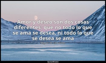 « Amor y deseo son dos cosas diferentes; que no todo lo que se ama se desea, ni  — Miguel de Cervantes