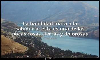 «La habilidad mata a la sabiduría; ésta es una de las pocas cosas ciertas y dolo — Chesterton
