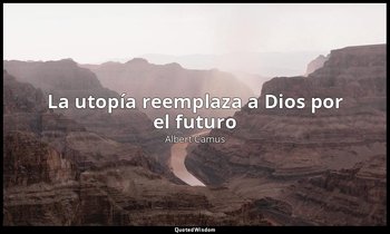 «La utopía reemplaza a Dios por el futuro ». — Albert Camus