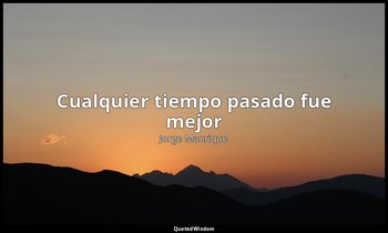 «Cualquier tiempo pasado fue mejor ». — Jorge Manrique