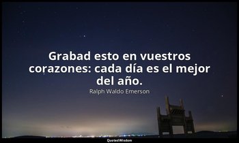 Grabad esto en vuestros corazones: cada día es el mejor del año. — Ralph Waldo Emerson