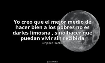 «Yo creo que el mejor medio de hacer bien a los pobres no es darles limosna , si — Benjamin Franklin