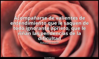 «Acompañarse de valientes de entendimiento que le saquen de todo ignorante aprie — Baltasar Gracián