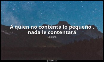 «A quien no contenta lo pequeño , nada le contentará». — Epicuro