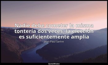 «Nadie debe cometer la misma tontería dos veces, la elección es suficientemente  — Jean-Paul Sartre