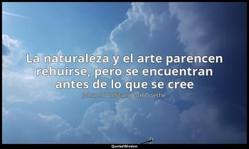 «La naturaleza y el arte parencen rehuirse, pero se encuentran antes de lo que s — Johann Wolfgang von Goethe