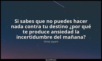 «Si sabes que no puedes hacer nada contra tu destino ¿por qué te produce ansieda — Omar Jayam