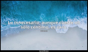 Lo innecesario, aunque cueste un sólo céntimo, es caro. — Séneca