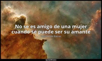 «No se es amigo de una mujer cuando se puede ser su amante». — Honoré de Balzac